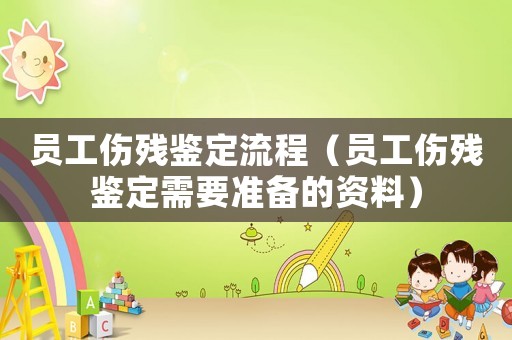 員工傷殘鑒定流程（員工傷殘鑒定需要準(zhǔn)備的資料）