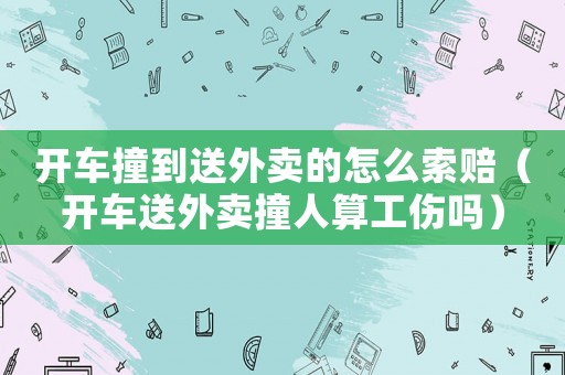 開(kāi)車撞到送外賣的怎么索賠（開(kāi)車送外賣撞人算工傷嗎）
