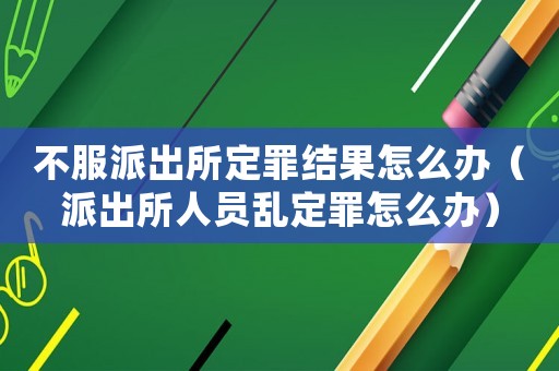 不服派出所定罪結(jié)果怎么辦（派出所人員亂定罪怎么辦）