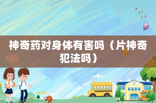 神奇藥對(duì)身體有害嗎（片神奇犯法嗎）