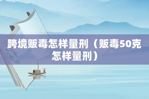 跨境販毒怎樣量刑（販毒50克怎樣量刑）