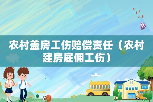 農(nóng)村蓋房工傷賠償責(zé)任（農(nóng)村建房雇傭工傷）