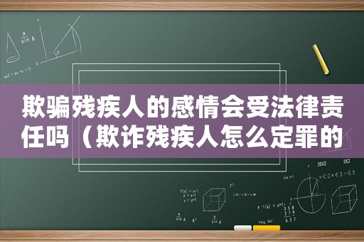 欺騙殘疾人的感情會(huì)受法律責(zé)任嗎（欺詐殘疾人怎么定罪的案例）