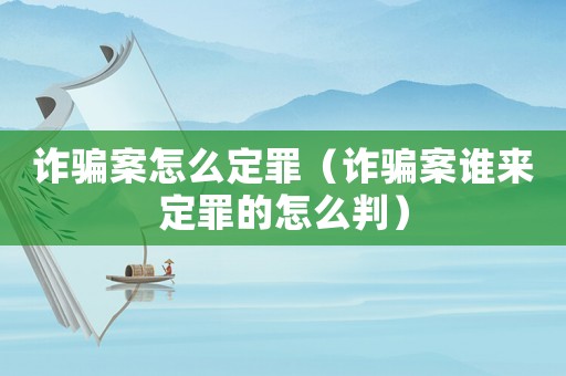 詐騙案怎么定罪（詐騙案誰來定罪的怎么判）