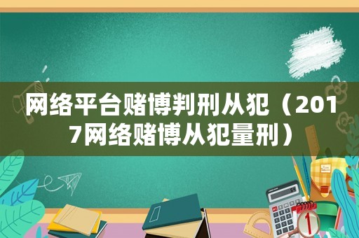 網(wǎng)絡(luò)平臺(tái)賭博判刑從犯（2017網(wǎng)絡(luò)賭博從犯量刑）