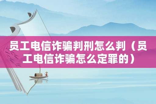 員工電信詐騙判刑怎么判（員工電信詐騙怎么定罪的）
