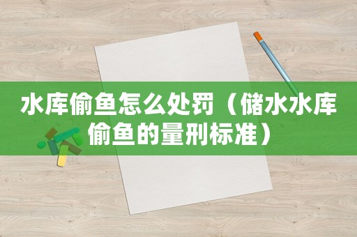 水庫偷魚怎么處罰（儲水水庫偷魚的量刑標(biāo)準(zhǔn)）