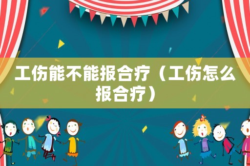 工傷能不能報(bào)合療（工傷怎么報(bào)合療）