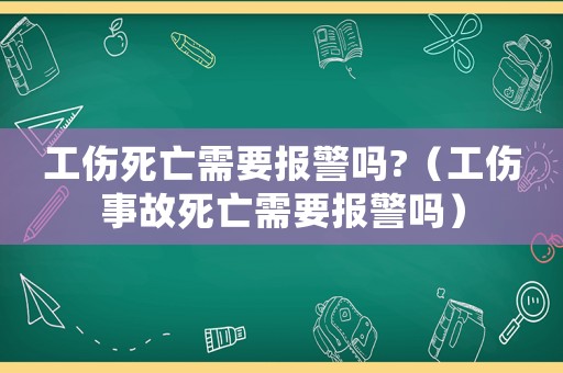 工傷死亡需要報(bào)警嗎?（工傷事故死亡需要報(bào)警嗎）