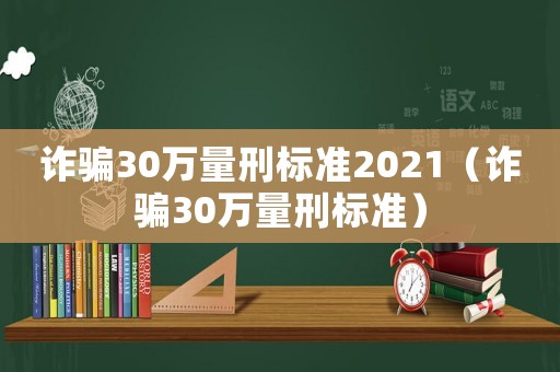 詐騙30萬量刑標(biāo)準(zhǔn)2021（詐騙30萬量刑標(biāo)準(zhǔn)）