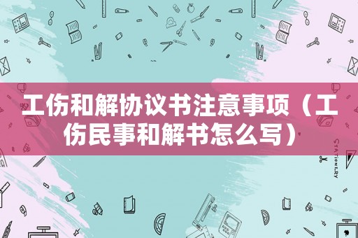 工傷和解協(xié)議書(shū)注意事項(xiàng)（工傷民事和解書(shū)怎么寫(xiě)）