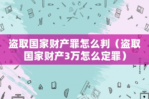 盜取國家財(cái)產(chǎn)罪怎么判（盜取國家財(cái)產(chǎn)3萬怎么定罪）