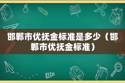 邯鄲市優(yōu)撫金標(biāo)準(zhǔn)是多少（邯鄲市優(yōu)撫金標(biāo)準(zhǔn)）