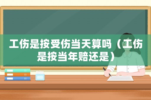 工傷是按受傷當(dāng)天算嗎（工傷是按當(dāng)年賠還是）