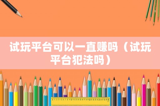 試玩平臺(tái)可以一直賺嗎（試玩平臺(tái)犯法嗎）