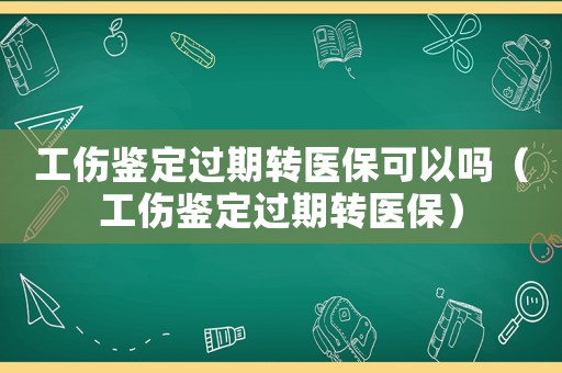 工傷鑒定過(guò)期轉(zhuǎn)醫(yī)保可以嗎（工傷鑒定過(guò)期轉(zhuǎn)醫(yī)保）