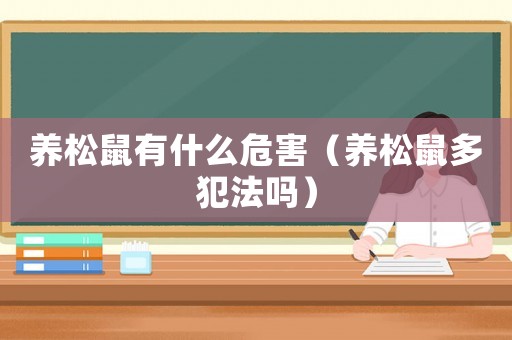 養(yǎng)松鼠有什么危害（養(yǎng)松鼠多犯法嗎）