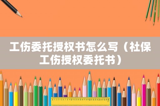 工傷委托授權(quán)書怎么寫（社保工傷授權(quán)委托書）