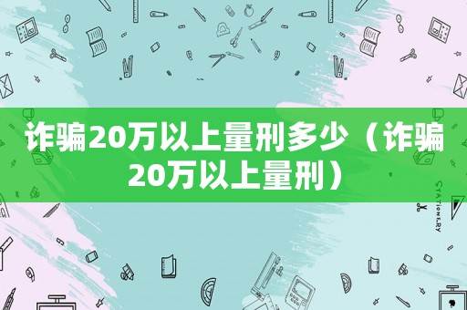 詐騙20萬以上量刑多少（詐騙20萬以上量刑）