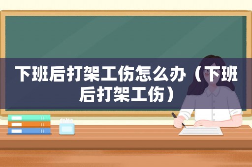 下班后打架工傷怎么辦（下班后打架工傷）