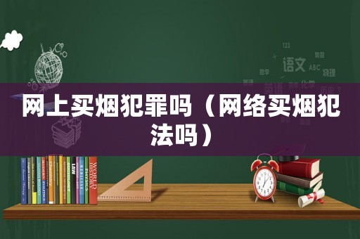 網(wǎng)上買煙犯罪嗎（網(wǎng)絡(luò)買煙犯法嗎）