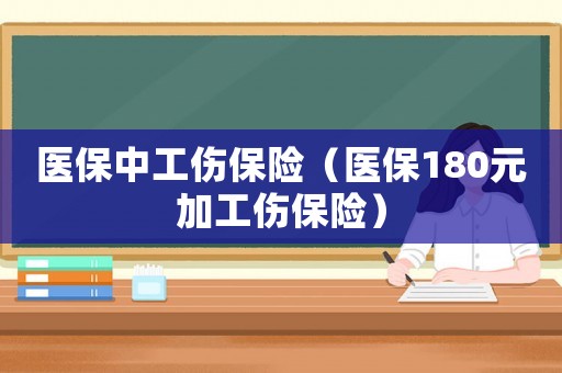 醫(yī)保中工傷保險(xiǎn)（醫(yī)保180元加工傷保險(xiǎn)）