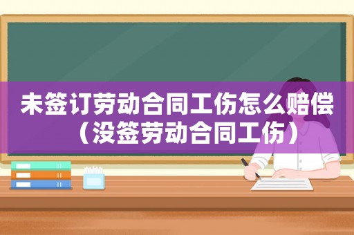 未簽訂勞動合同工傷怎么賠償（沒簽勞動合同工傷）