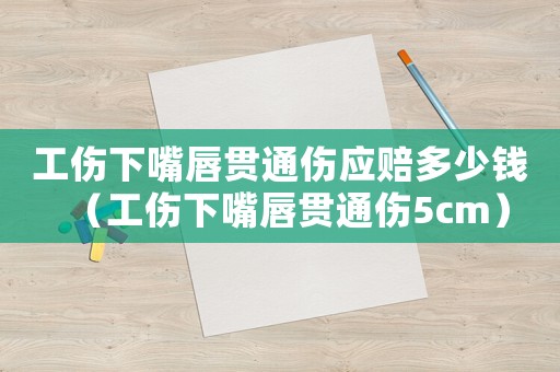 工傷下嘴唇貫通傷應(yīng)賠多少錢（工傷下嘴唇貫通傷5cm）