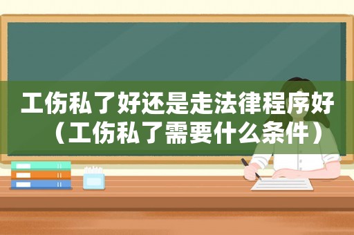 工傷私了好還是走法律程序好（工傷私了需要什么條件）