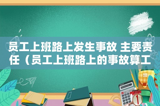 員工上班路上發(fā)生事故 主要責(zé)任（員工上班路上的事故算工傷）