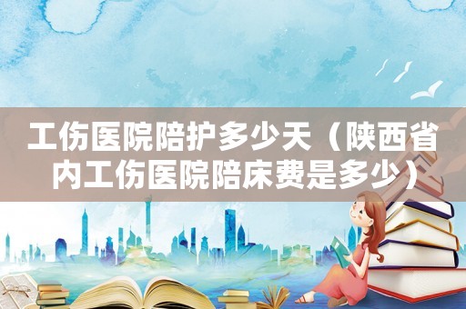工傷醫(yī)院陪護(hù)多少天（陜西省內(nèi)工傷醫(yī)院陪床費(fèi)是多少）