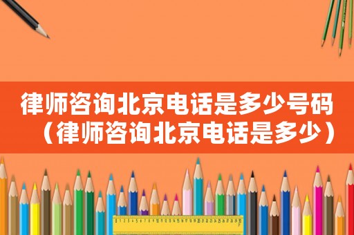 律師咨詢北京電話是多少號(hào)碼（律師咨詢北京電話是多少）