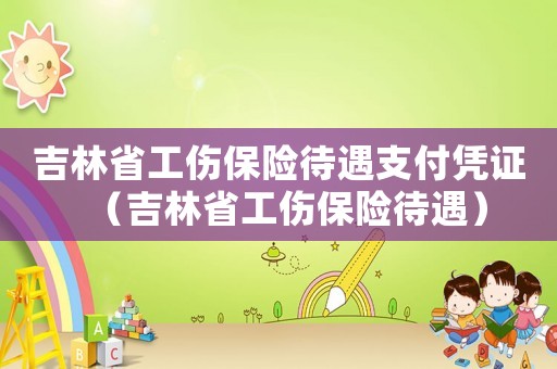 吉林省工傷保險(xiǎn)待遇支付憑證（吉林省工傷保險(xiǎn)待遇）