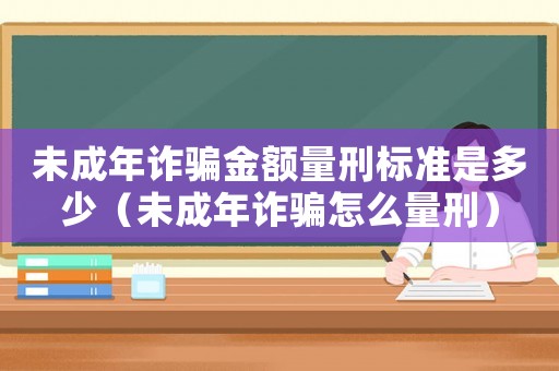 未成年詐騙金額量刑標準是多少（未成年詐騙怎么量刑）