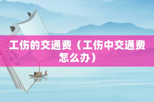工傷的交通費（工傷中交通費怎么辦）