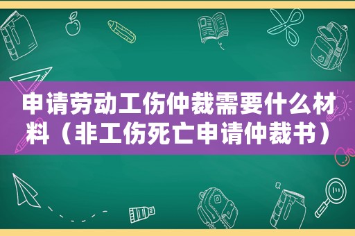 申請(qǐng)勞動(dòng)工傷仲裁需要什么材料（非工傷死亡申請(qǐng)仲裁書(shū)）