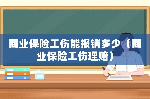 商業(yè)保險(xiǎn)工傷能報(bào)銷多少（商業(yè)保險(xiǎn)工傷理賠）