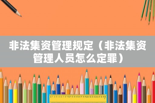 非法集資管理規(guī)定（非法集資管理人員怎么定罪）