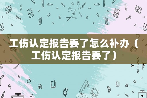 工傷認(rèn)定報告丟了怎么補辦（工傷認(rèn)定報告丟了）