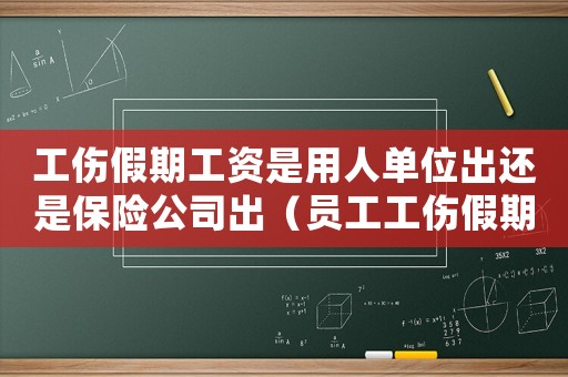 工傷假期工資是用人單位出還是保險(xiǎn)公司出（員工工傷假期間工資）