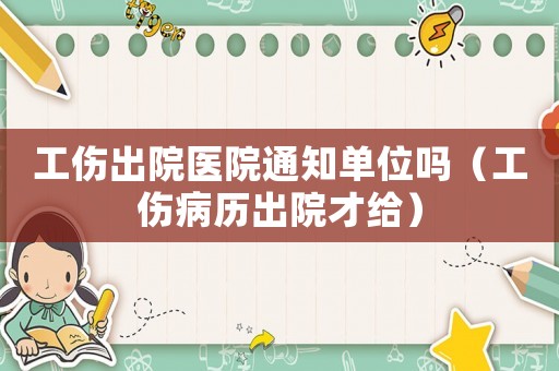 工傷出院醫(yī)院通知單位嗎（工傷病歷出院才給）