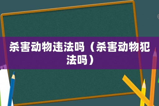 殺害動(dòng)物違法嗎（殺害動(dòng)物犯法嗎）