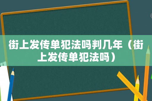 街上發(fā)傳單犯法嗎判幾年（街上發(fā)傳單犯法嗎）