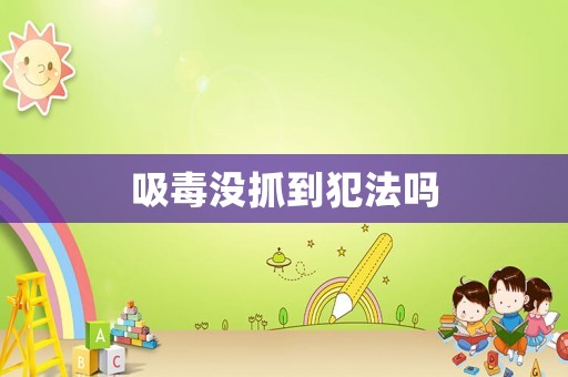 吸毒沒(méi)抓到犯法嗎