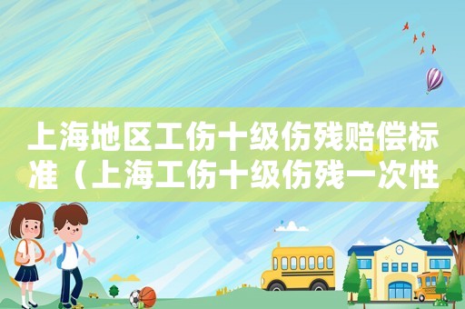 上海地區(qū)工傷十級(jí)傷殘賠償標(biāo)準(zhǔn)（上海工傷十級(jí)傷殘一次性傷殘多少錢）