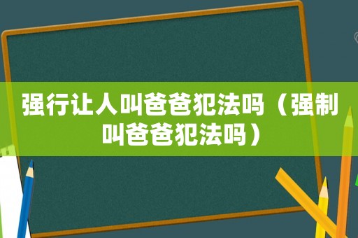 強(qiáng)行讓人叫爸爸犯法嗎（強(qiáng)制叫爸爸犯法嗎）