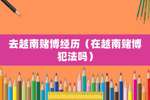 去越南賭博經(jīng)歷（在越南賭博犯法嗎）