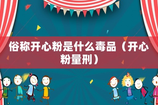 俗稱(chēng)開(kāi)心粉是什么毒品（開(kāi)心粉量刑）