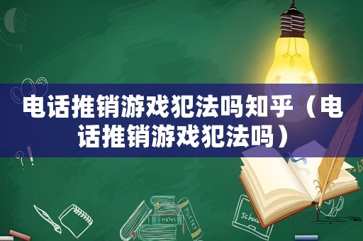 電話推銷游戲犯法嗎知乎（電話推銷游戲犯法嗎）