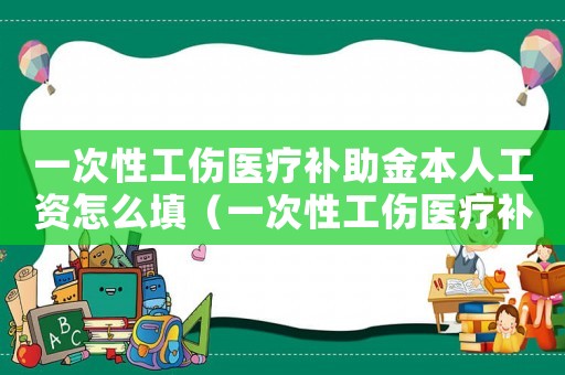 一次性工傷醫(yī)療補(bǔ)助金本人工資怎么填（一次性工傷醫(yī)療補(bǔ)助金本人工資）